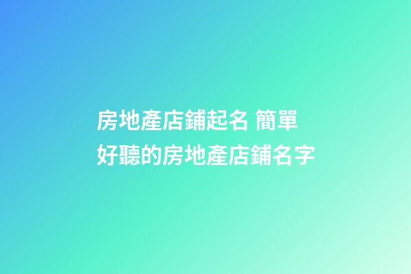房地產店鋪起名 簡單好聽的房地產店鋪名字
